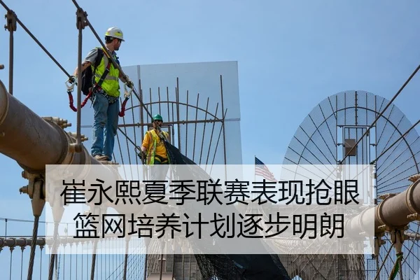 崔永熙夏季联赛表现抢眼 篮网培养计划逐步明朗