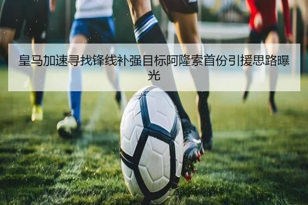 皇马加速寻找锋线补强目标阿隆索首份引援思路曝光