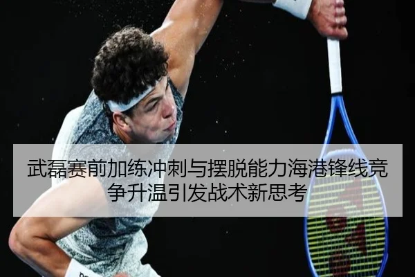 武磊赛前加练冲刺与摆脱能力海港锋线竞争升温引发战术新思考