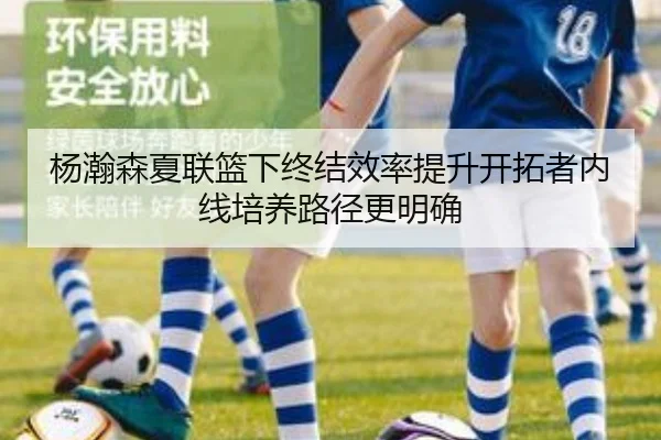 杨瀚森夏联篮下终结效率提升开拓者内线培养路径更明确