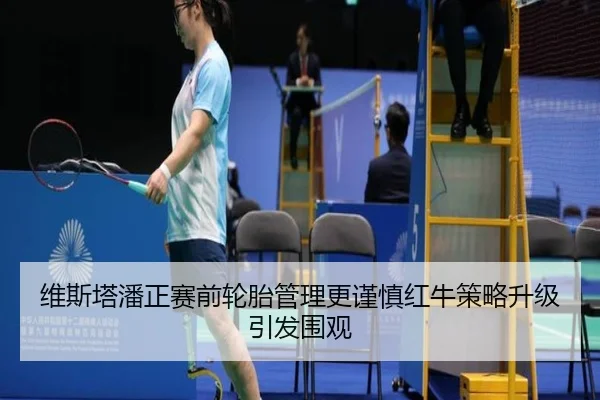 维斯塔潘正赛前轮胎管理更谨慎红牛策略升级引发围观