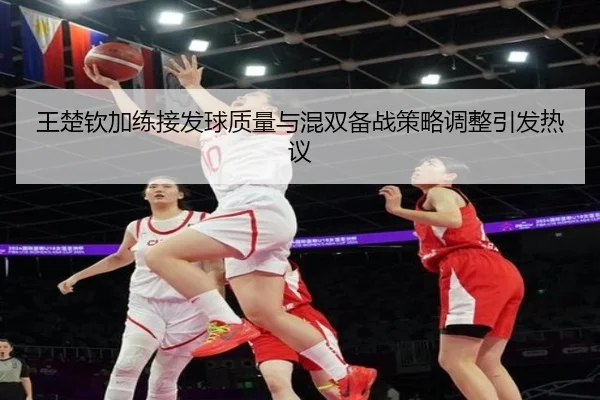 王楚钦加练接发球质量与混双备战策略调整引发热议