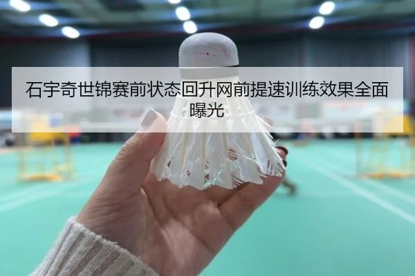 石宇奇世锦赛前状态回升网前提速训练效果全面曝光
