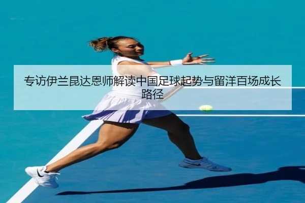 专访伊兰昆达恩师解读中国足球起势与留洋百场成长路径