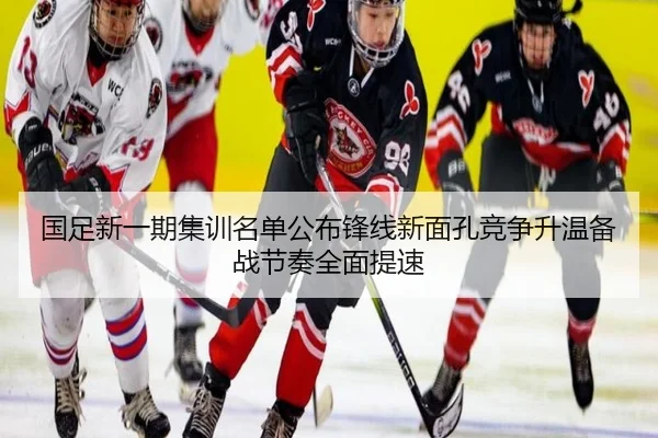 国足新一期集训名单公布锋线新面孔竞争升温备战节奏全面提速