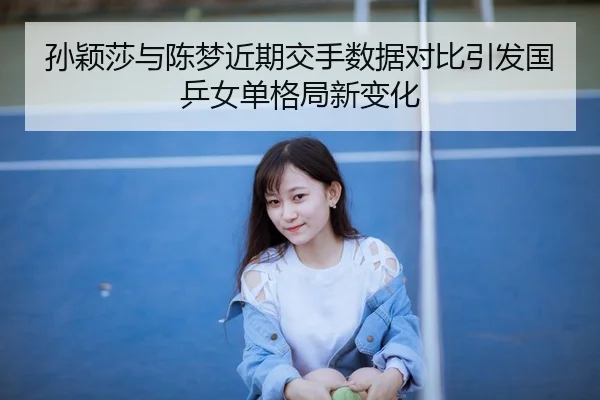 孙颖莎与陈梦近期交手数据对比引发国乒女单格局新变化